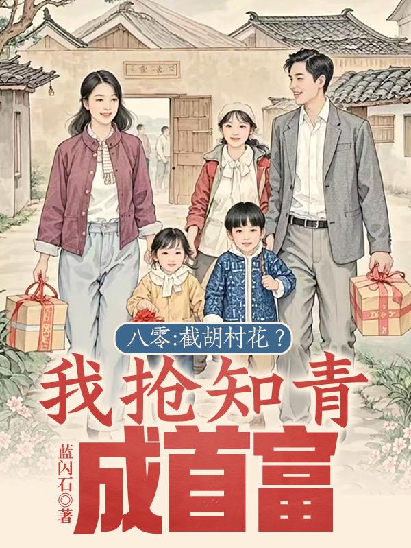 八零：截胡村花？我抢知青成首富八零：截胡村花？我抢知青成首富